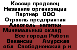 Кассир-продавец › Название организации ­ Партнер, ООО › Отрасль предприятия ­ Алкоголь, напитки › Минимальный оклад ­ 23 000 - Все города Работа » Вакансии   . Амурская обл.,Свободненский р-н